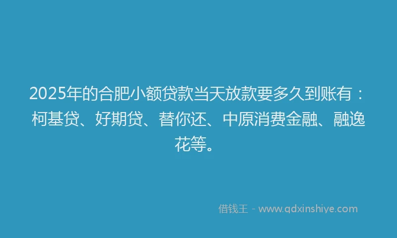 2025年的合肥小额贷款当天放款要多久到账有：柯基贷、好期贷、替你还、中原消费金融、融逸花等。