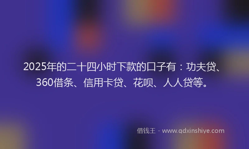 2025年的二十四小时下款的口子有：功夫贷、360借条、信用卡贷、花呗、人人贷等。
