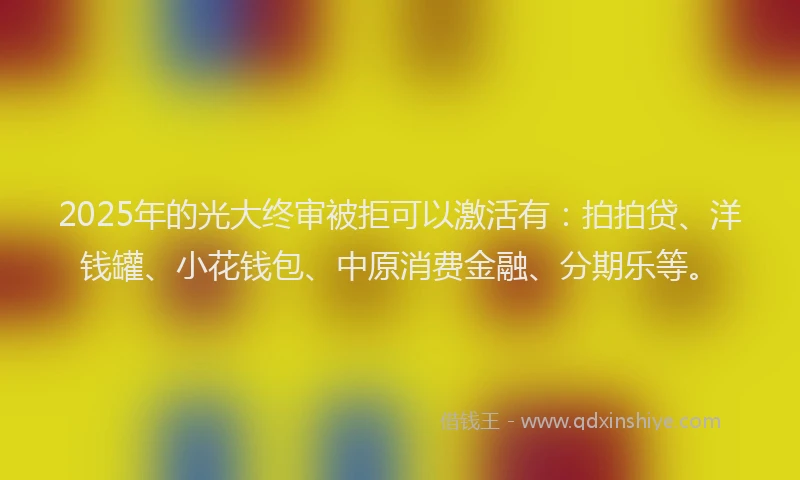 2025年的光大终审被拒可以激活有：拍拍贷、洋钱罐、小花钱包、中原消费金融、分期乐等。