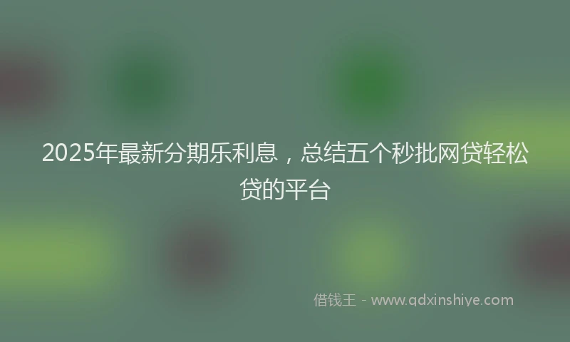 2025年最新分期乐利息，总结五个秒批网贷轻松贷的平台