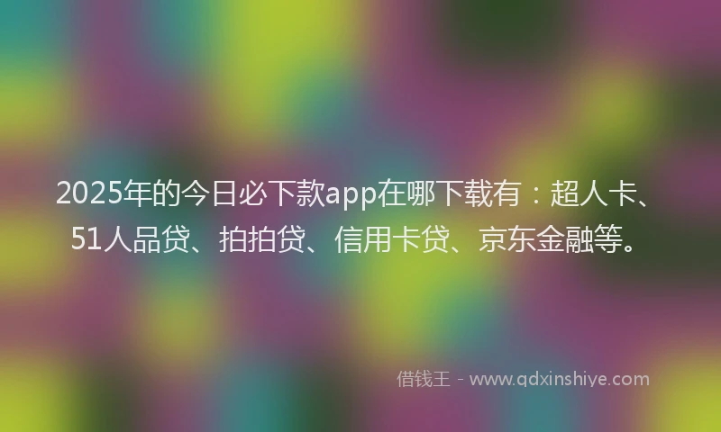 2025年的今日必下款app在哪下载有：超人卡、51人品贷、拍拍贷、信用卡贷、京东金融等。