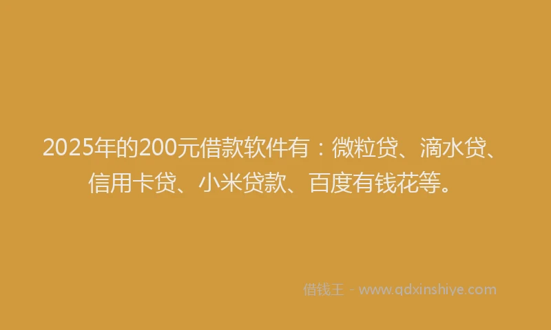 2025年的200元借款软件有：微粒贷、滴水贷、信用卡贷、小米贷款、百度有钱花等。