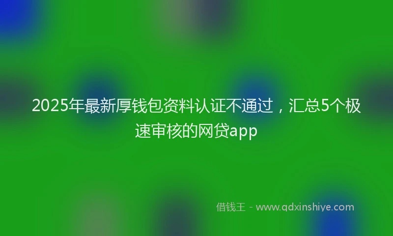 2025年最新厚钱包资料认证不通过，汇总5个极速审核的网贷app