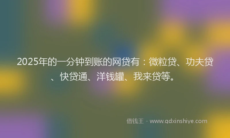 2025年的一分钟到账的网贷有：微粒贷、功夫贷、快贷通、洋钱罐、我来贷等。