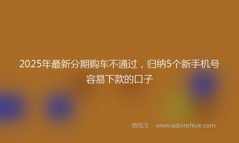 2025年最新分期购车不通过，归纳5个新手机号容易下款的口子