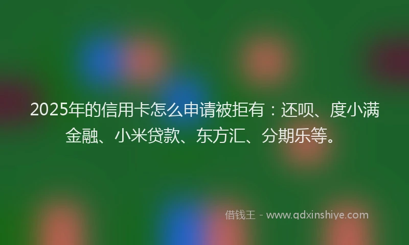 2025年的信用卡怎么申请被拒有：还呗、度小满金融、小米贷款、东方汇、分期乐等。
