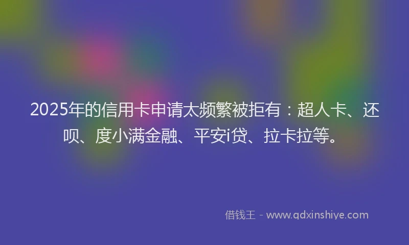 2025年的信用卡申请太频繁被拒有：超人卡、还呗、度小满金融、平安i贷、拉卡拉等。