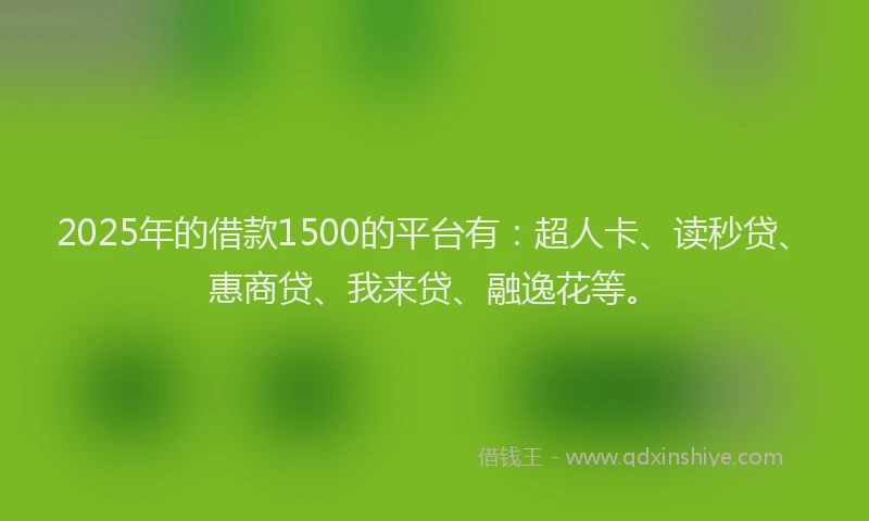 2025年的借款1500的平台有：超人卡、读秒贷、惠商贷、我来贷、融逸花等。