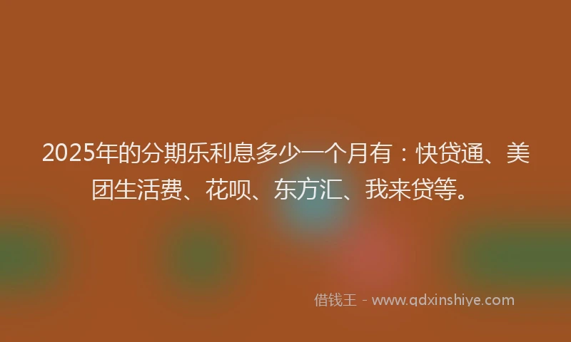 2025年的分期乐利息多少一个月有：快贷通、美团生活费、花呗、东方汇、我来贷等。