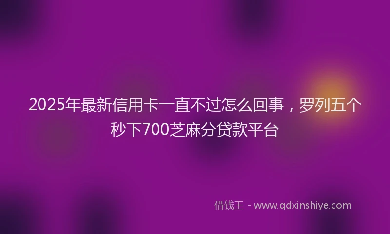 2025年最新信用卡一直不过怎么回事，罗列五个秒下700芝麻分贷款平台