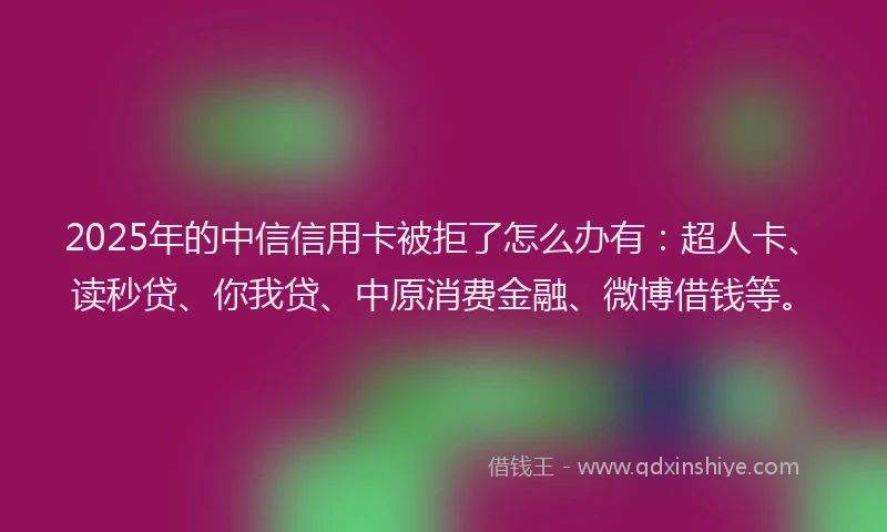2025年的中信信用卡被拒了怎么办有：超人卡、读秒贷、你我贷、中原消费金融、微博借钱等。