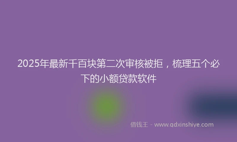 2025年最新千百块第二次审核被拒，梳理五个必下的小额贷款软件