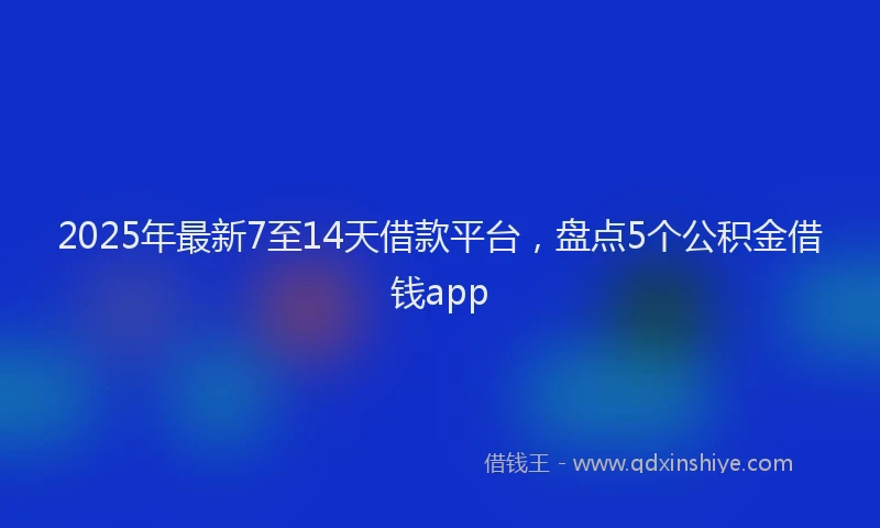 2025年最新7至14天借款平台，盘点5个公积金借钱app