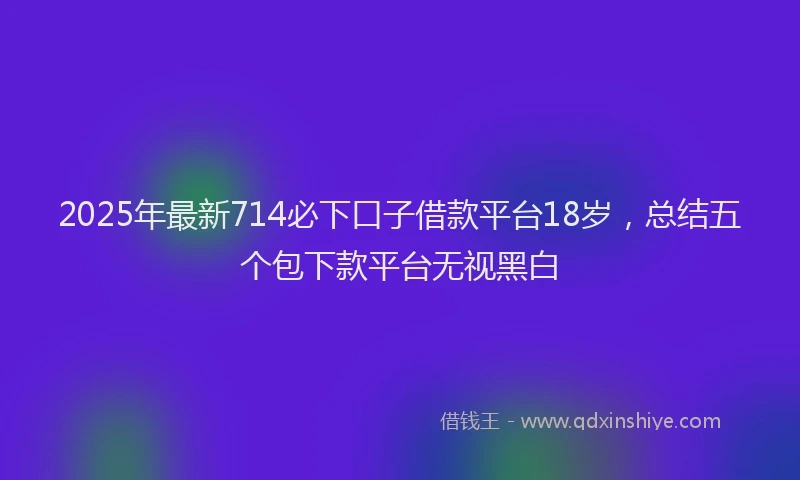 2025年最新714必下口子借款平台18岁，总结五个包下款平台无视黑白