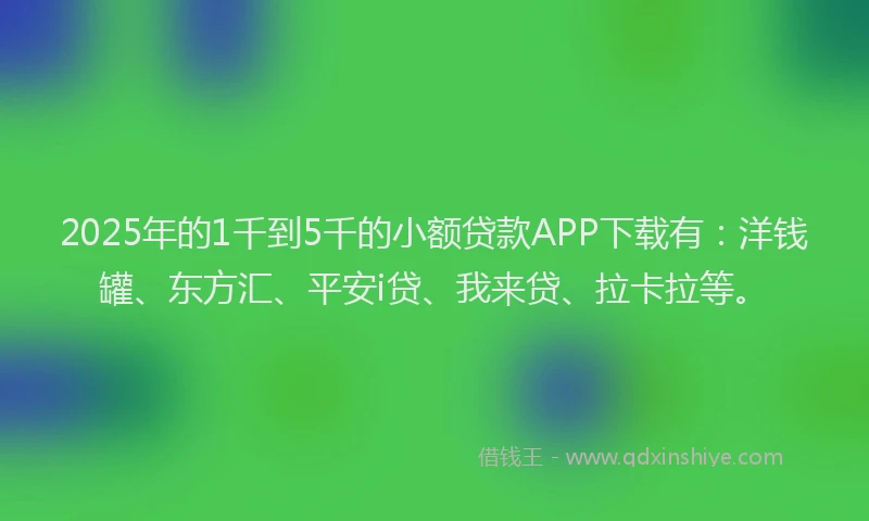 2025年的1千到5千的小额贷款APP下载有：洋钱罐、东方汇、平安i贷、我来贷、拉卡拉等。