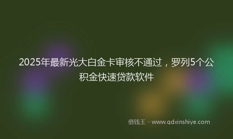2025年最新光大白金卡审核不通过，罗列5个公积金快速贷款软件