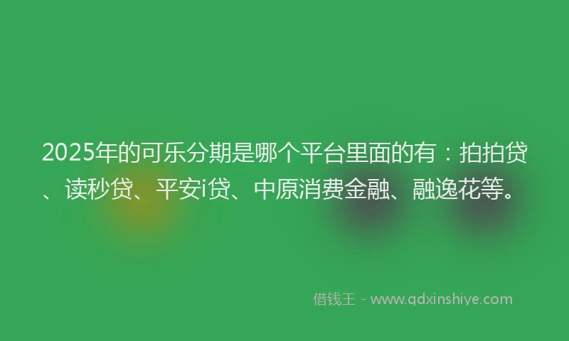 2025年的可乐分期是哪个平台里面的有：拍拍贷、读秒贷、平安i贷、中原消费金融、融逸花等。