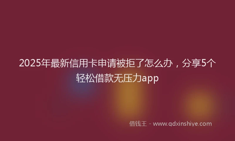 2025年最新信用卡申请被拒了怎么办，分享5个轻松借款无压力app