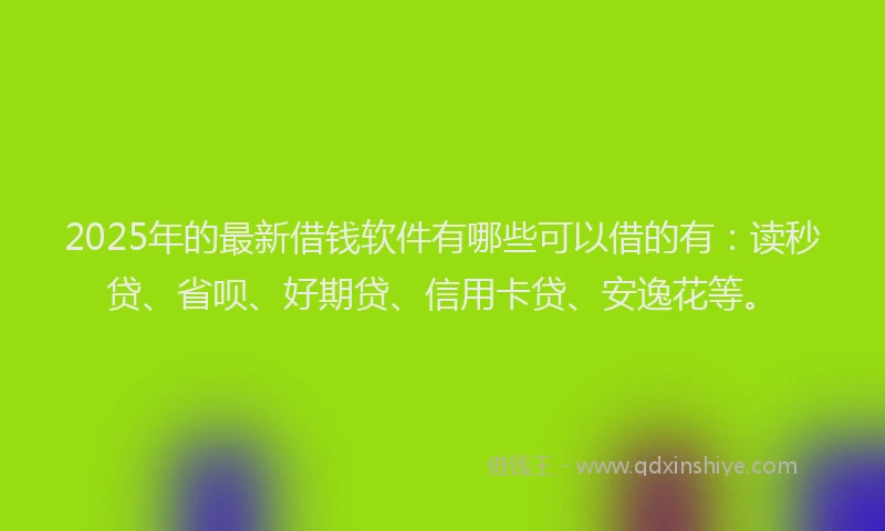 2025年的最新借钱软件有哪些可以借的有：读秒贷、省呗、好期贷、信用卡贷、安逸花等。