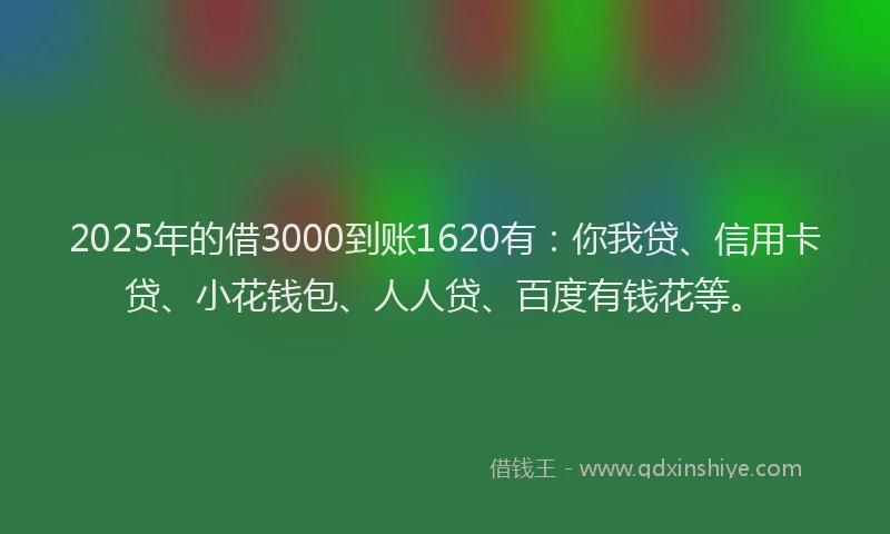 2025年的借3000到账1620有：你我贷、信用卡贷、小花钱包、人人贷、百度有钱花等。