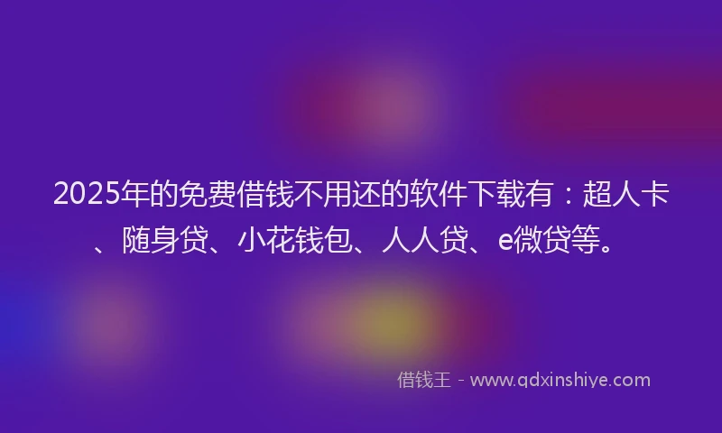 2025年的免费借钱不用还的软件下载有：超人卡、随身贷、小花钱包、人人贷、e微贷等。