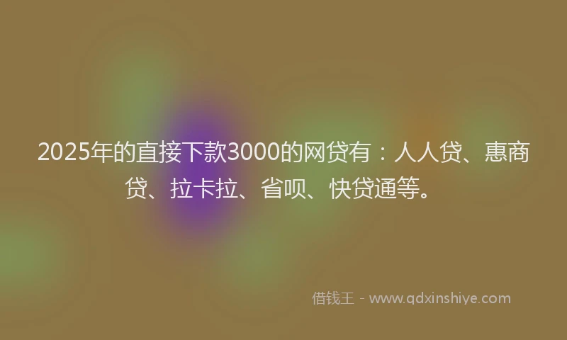 2025年的直接下款3000的网贷有：人人贷、惠商贷、拉卡拉、省呗、快贷通等。