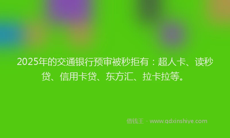 2025年的交通银行预审被秒拒有：超人卡、读秒贷、信用卡贷、东方汇、拉卡拉等。