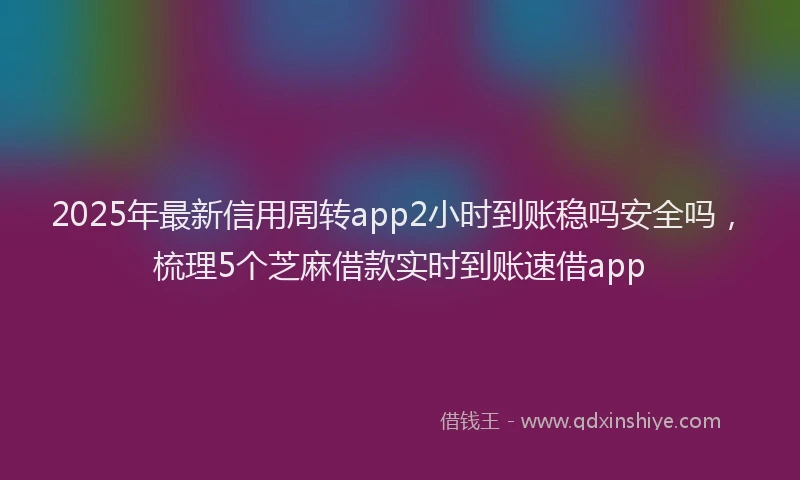 2025年最新信用周转app2小时到账稳吗安全吗，梳理5个芝麻借款实时到账速借app