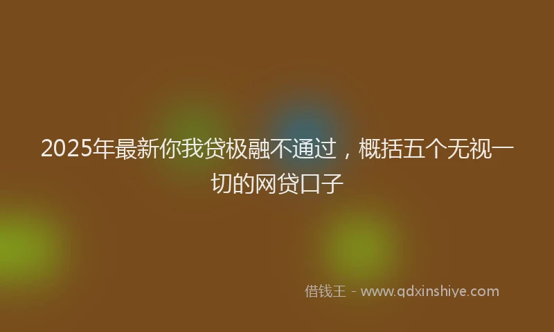 2025年最新你我贷极融不通过，概括五个无视一切的网贷口子