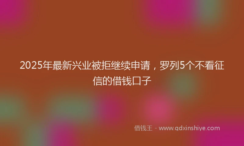 2025年最新兴业被拒继续申请，罗列5个不看征信的借钱口子