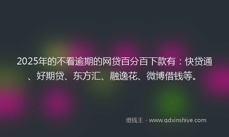 2025年的不看逾期的网贷百分百下款有：快贷通、好期贷、东方汇、融逸花、微博借钱等。