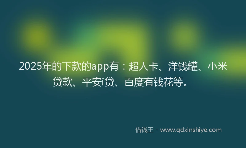 2025年的下款的app有：超人卡、洋钱罐、小米贷款、平安i贷、百度有钱花等。