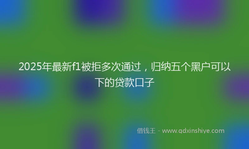 2025年最新f1被拒多次通过，归纳五个黑户可以下的贷款口子