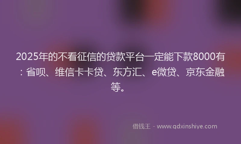 2025年的不看征信的贷款平台一定能下款8000有：省呗、维信卡卡贷、东方汇、e微贷、京东金融等。