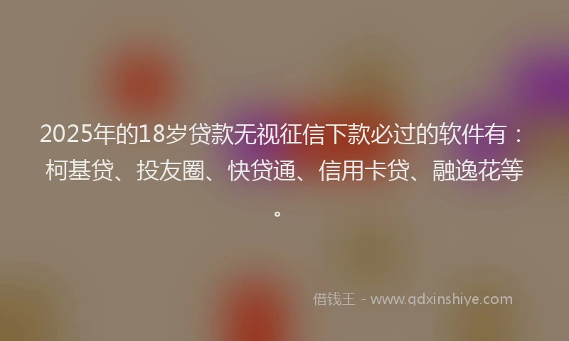 2025年的18岁贷款无视征信下款必过的软件有：柯基贷、投友圈、快贷通、信用卡贷、融逸花等。