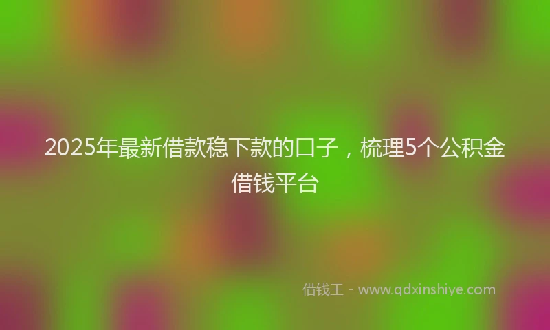 2025年最新借款稳下款的口子，梳理5个公积金借钱平台