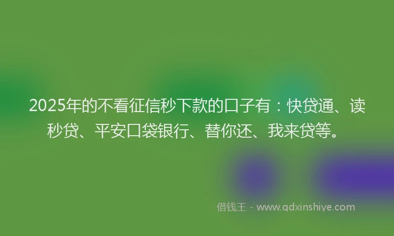 2025年的不看征信秒下款的口子有：快贷通、读秒贷、平安口袋银行、替你还、我来贷等。