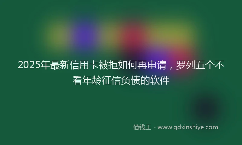 2025年最新信用卡被拒如何再申请，罗列五个不看年龄征信负债的软件