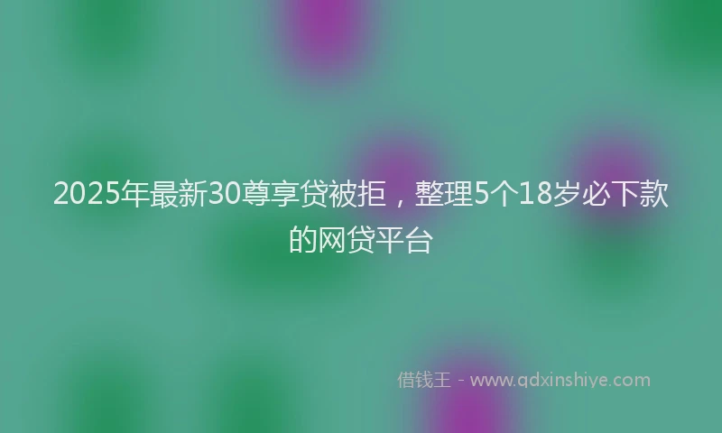 2025年最新30尊享贷被拒，整理5个18岁必下款的网贷平台