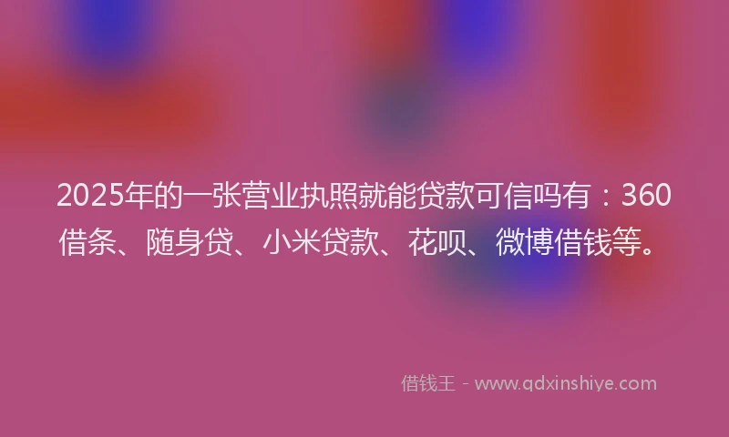 2025年的一张营业执照就能贷款可信吗有：360借条、随身贷、小米贷款、花呗、微博借钱等。