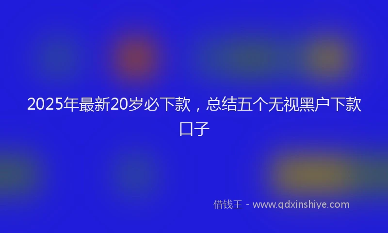 2025年最新20岁必下款，总结五个无视黑户下款口子