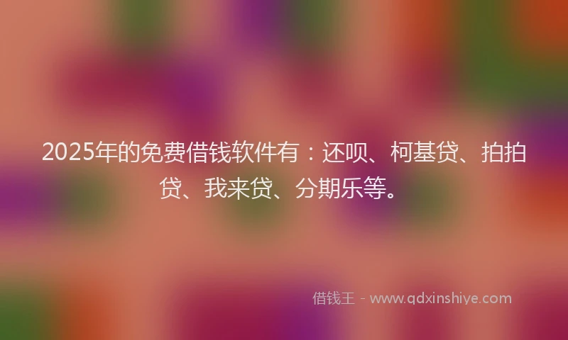 2025年的免费借钱软件有：还呗、柯基贷、拍拍贷、我来贷、分期乐等。
