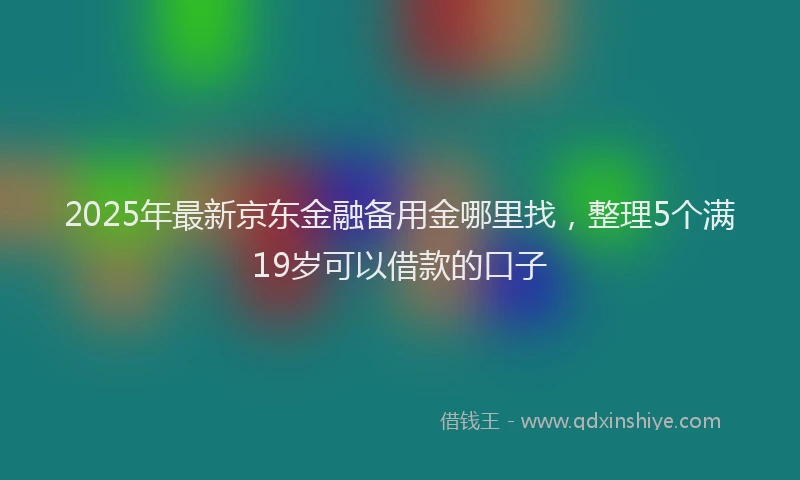 2025年最新京东金融备用金哪里找，整理5个满19岁可以借款的口子
