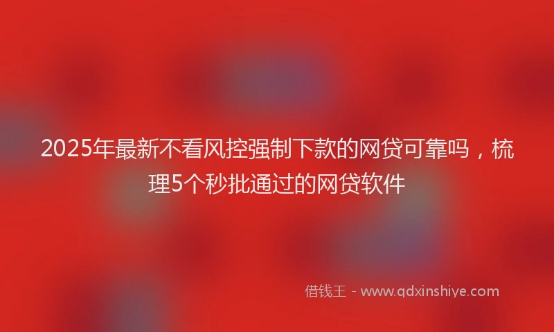 2025年最新不看风控强制下款的网贷可靠吗，梳理5个秒批通过的网贷软件