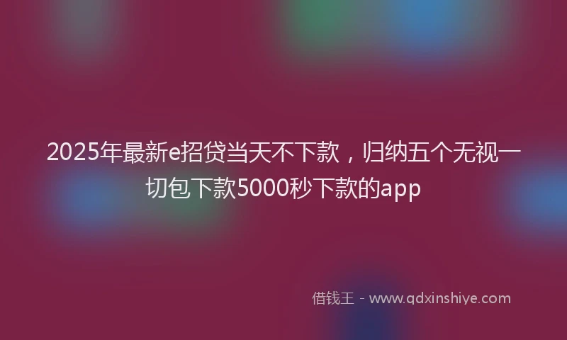 2025年最新e招贷当天不下款，归纳五个无视一切包下款5000秒下款的app