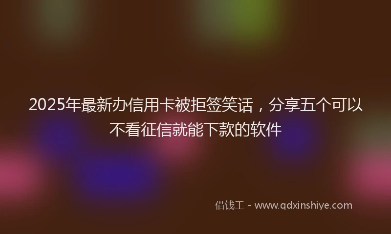 2025年最新办信用卡被拒签笑话，分享五个可以不看征信就能下款的软件