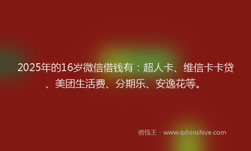 2025年的16岁微信借钱有：超人卡、维信卡卡贷、美团生活费、分期乐、安逸花等。