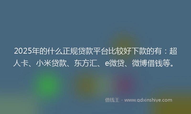 2025年的什么正规贷款平台比较好下款的有：超人卡、小米贷款、东方汇、e微贷、微博借钱等。
