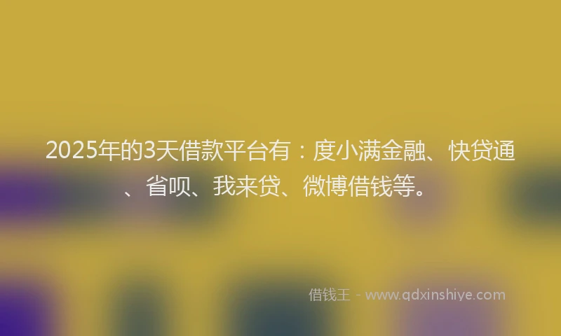2025年的3天借款平台有：度小满金融、快贷通、省呗、我来贷、微博借钱等。