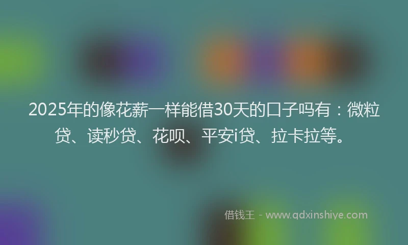 2025年的像花薪一样能借30天的口子吗有：微粒贷、读秒贷、花呗、平安i贷、拉卡拉等。